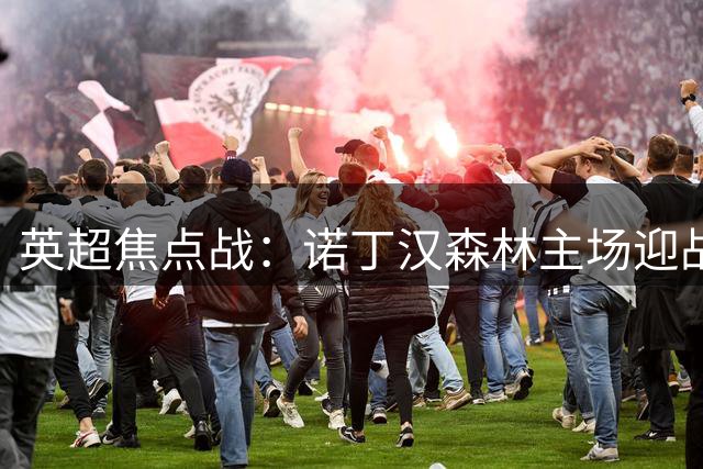 英超焦点战：诺丁汉森林主场迎战热刺，主队有望力保不败